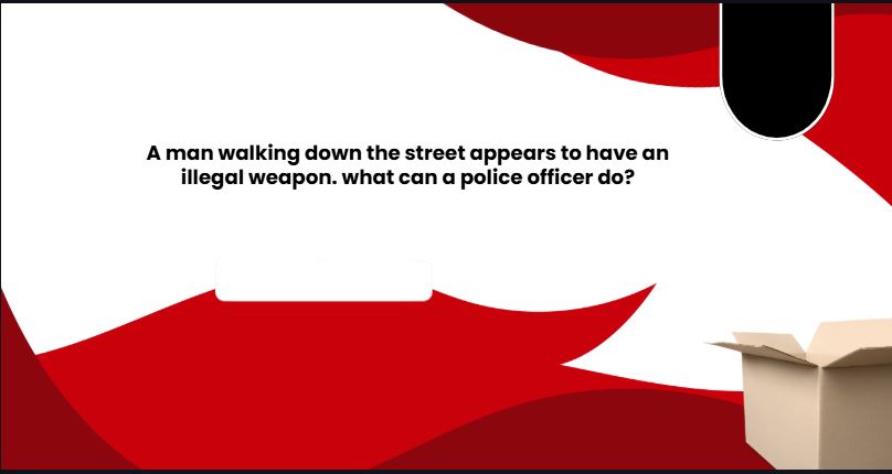 a man walking down the street appears to have an illegal weapon. what can a police officer do?